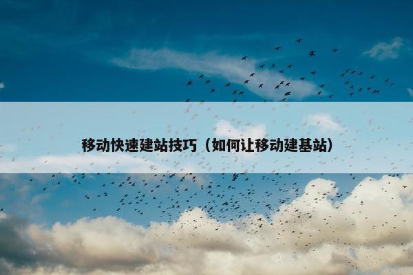 移动快速建站技巧（如何让移动建基站）