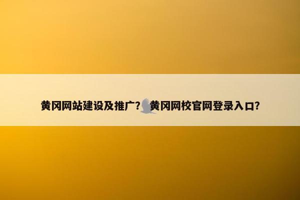 黄冈网站建设及推广？ 黄冈网校官网登录入口？