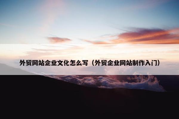 外贸网站企业文化怎么写（外贸企业网站制作入门）