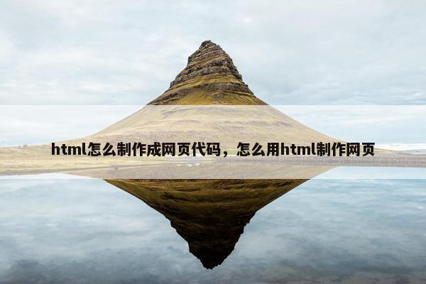 html怎么制作成网页代码,怎么用html制作网页 html怎么制作成网页代码,怎么用html制作网页