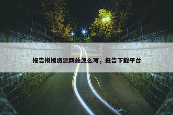 报告模板资源网站怎么写，报告下载平台