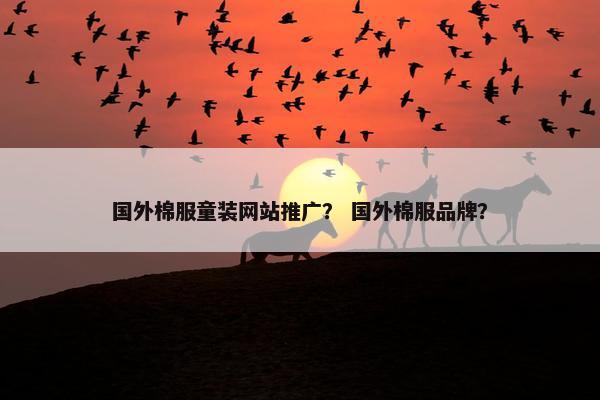 国外棉服童装网站推广？ 国外棉服品牌？