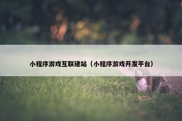 小程序游戏互联建站(小程序游戏开发平台) 小程序游戏互联建站(小程序游戏开发平台)