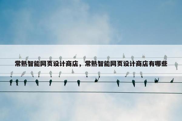 常熟智能网页设计商店，常熟智能网页设计商店有哪些