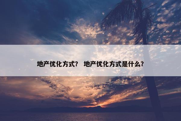 地产优化方式？ 地产优化方式是什么？