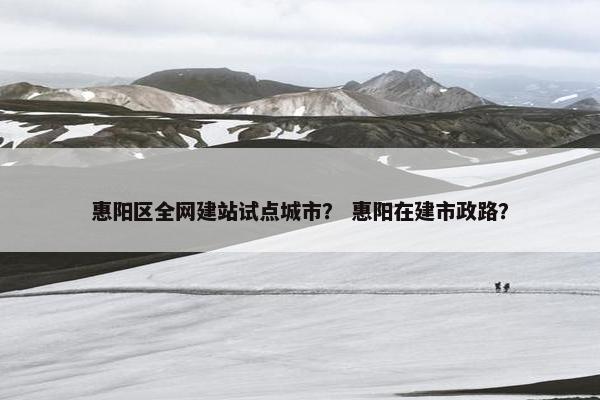 惠阳区全网建站试点城市？ 惠阳在建市政路？