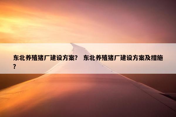 东北养殖猪厂建设方案？ 东北养殖猪厂建设方案及措施？