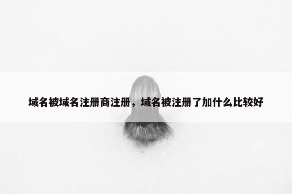 域名被域名注册商注册，域名被注册了加什么比较好