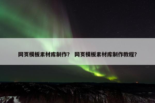 网页模板素材库制作？ 网页模板素材库制作教程？