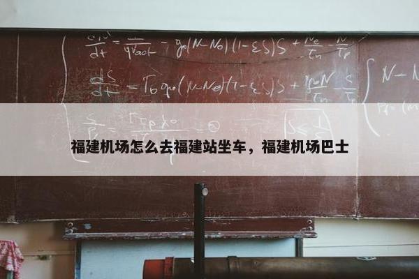 福建机场怎么去福建站坐车，福建机场巴士