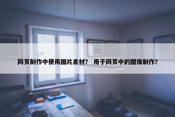 网页制作中使用图片素材？ 用于网页中的图像制作？