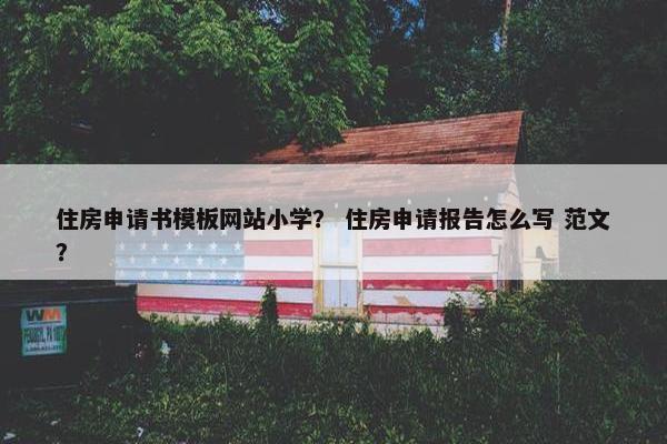 住房申请书模板网站小学？ 住房申请报告怎么写 范文？