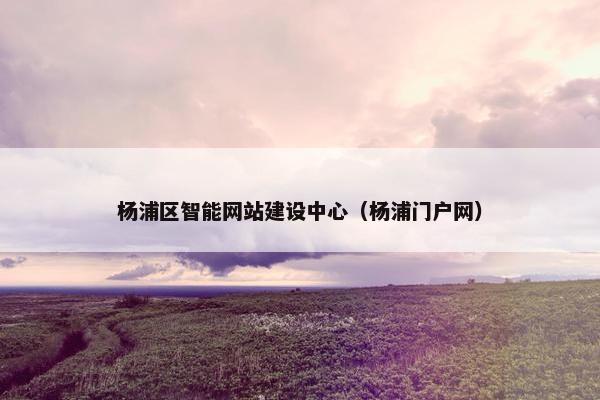 杨浦区智能网站建设中心（杨浦门户网）