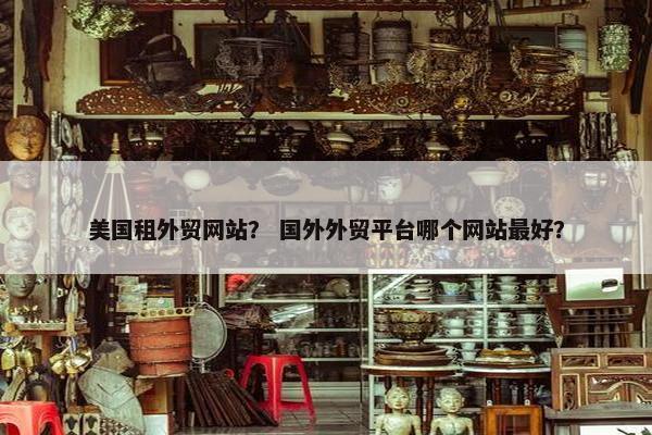 美国租外贸网站？ 国外外贸平台哪个网站最好？