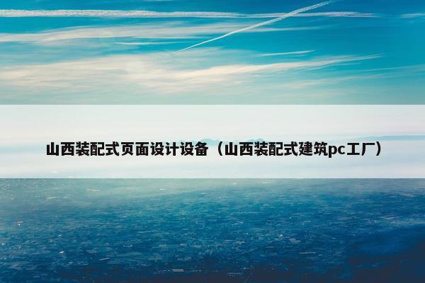 山西装配式页面设计设备（山西装配式建筑pc工厂）