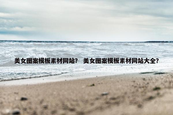 美女图案模板素材网站？ 美女图案模板素材网站大全？