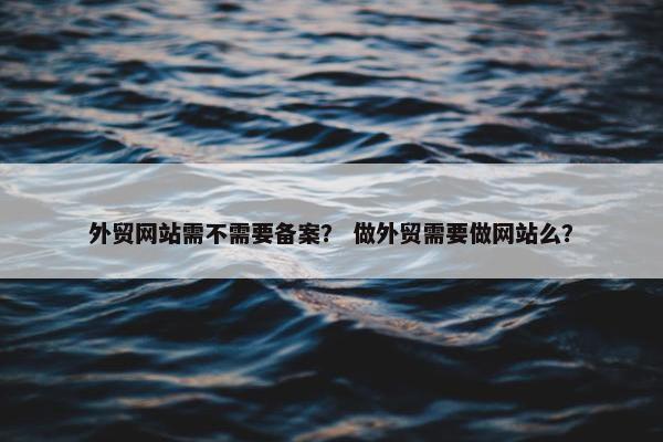 外贸网站需不需要备案？ 做外贸需要做网站么？
