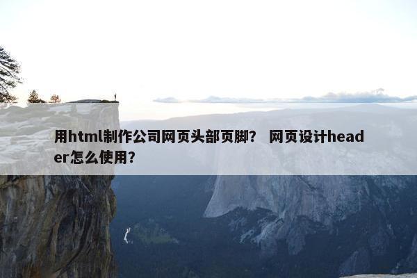 用html制作公司网页头部页脚？ 网页设计header怎么使用？