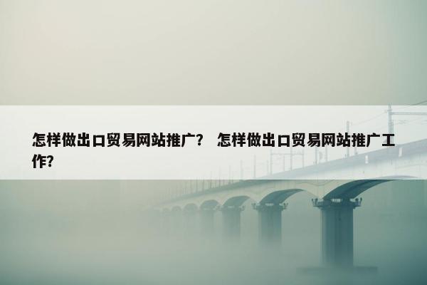 怎样做出口贸易网站推广？ 怎样做出口贸易网站推广工作？