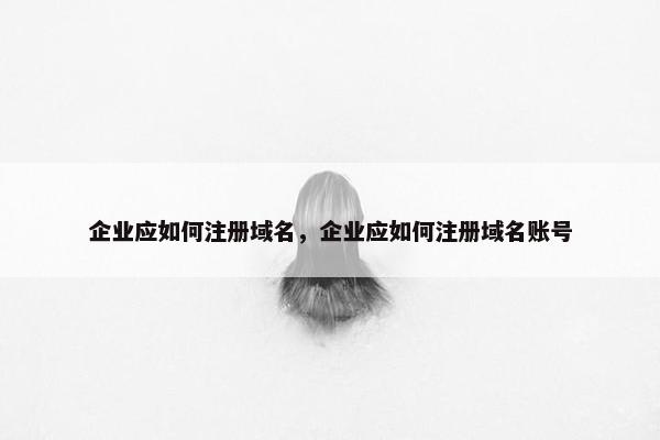 企业应如何注册域名，企业应如何注册域名账号