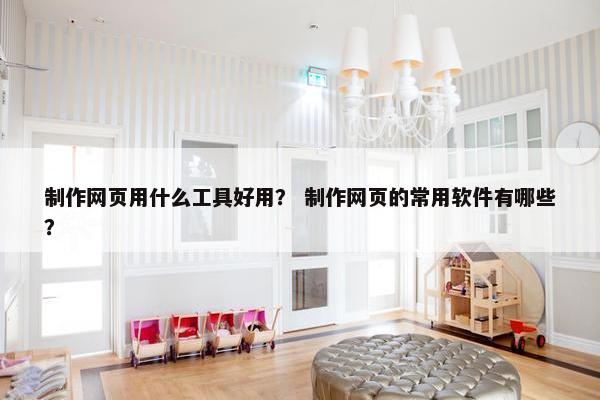 制作网页用什么工具好用？ 制作网页的常用软件有哪些？
