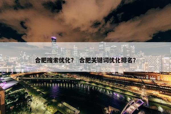 合肥搜索优化？ 合肥关键词优化排名？