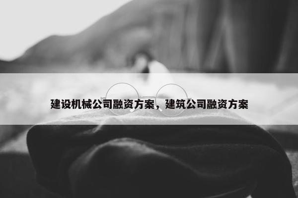 建设机械公司融资方案，建筑公司融资方案