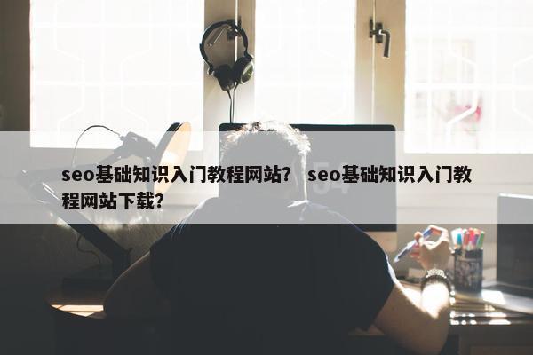 seo基础知识入门教程网站？ seo基础知识入门教程网站下载？