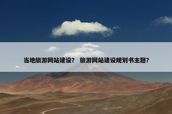 当地旅游网站建设？ 旅游网站建设规划书主题？