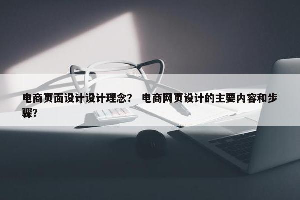 电商页面设计设计理念？ 电商网页设计的主要内容和步骤？