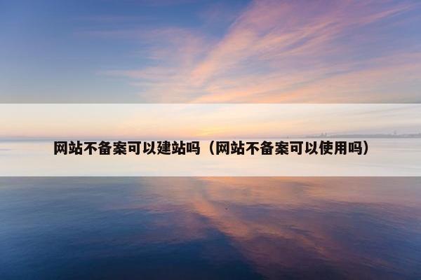 网站不备案可以建站吗（网站不备案可以使用吗）