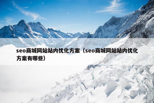 seo商城网站站内优化方案（seo商城网站站内优化方案有哪些）