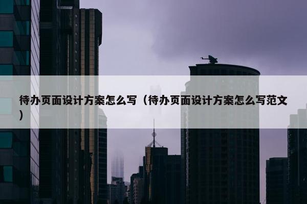 待办页面设计方案怎么写（待办页面设计方案怎么写范文）