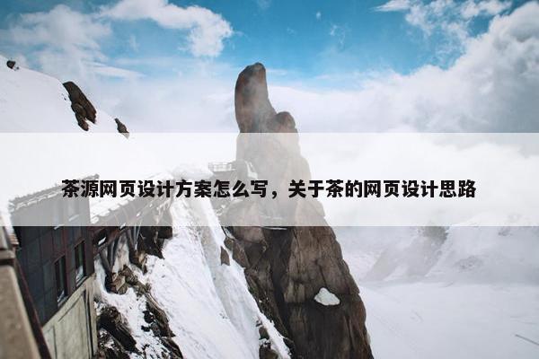 茶源网页设计方案怎么写,关于茶的网页设计思路 茶源网页设计方案怎么写,关于茶的网页设计思路