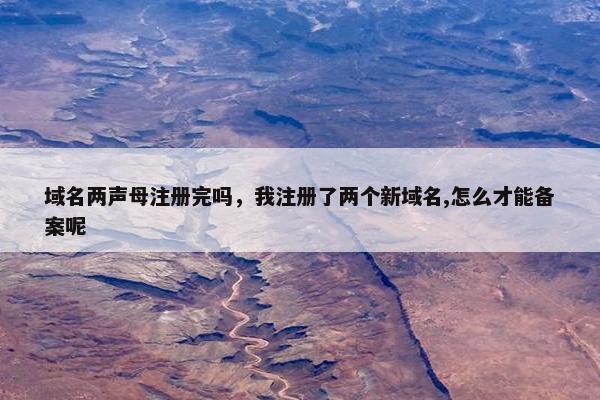 域名两声母注册完吗，我注册了两个新域名,怎么才能备案呢