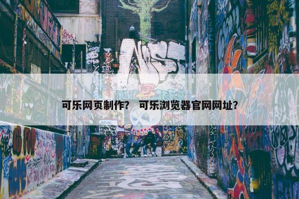 可乐网页制作？ 可乐浏览器官网网址？