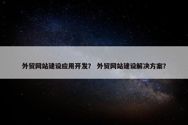 外贸网站建设应用开发？ 外贸网站建设解决方案？
