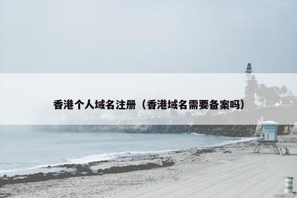 香港个人域名注册（香港域名需要备案吗）