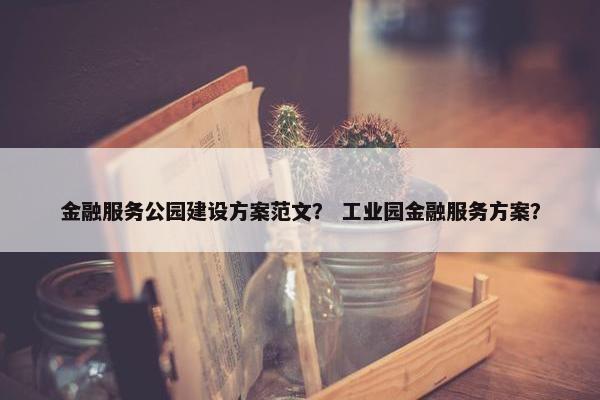 金融服务公园建设方案范文？ 工业园金融服务方案？