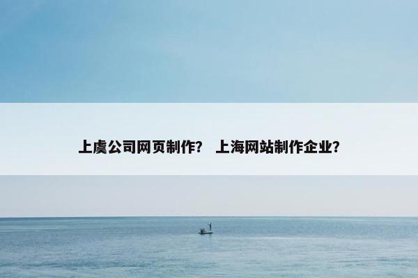 上虞公司网页制作？ 上海网站制作企业？