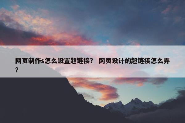 网页制作s怎么设置超链接？ 网页设计的超链接怎么弄？