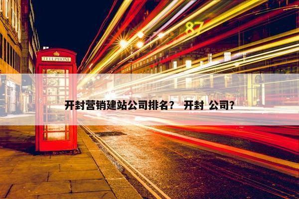 开封营销建站公司排名？ 开封 公司？