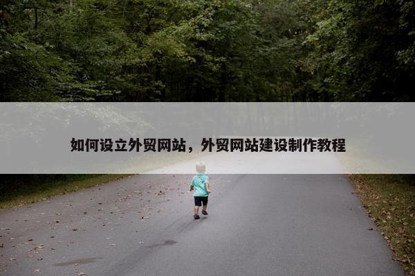 如何设立外贸网站，外贸网站建设制作教程