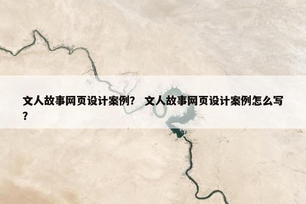 文人故事网页设计案例？ 文人故事网页设计案例怎么写？