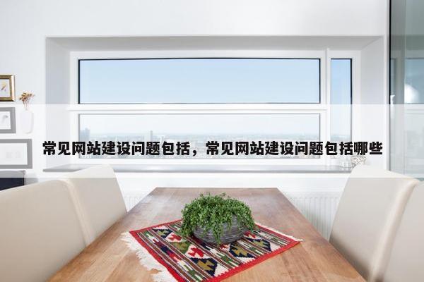 常见网站建设问题包括，常见网站建设问题包括哪些