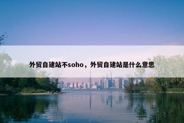 外贸自建站不soho，外贸自建站是什么意思