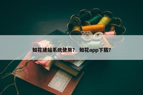 如花建站系统使用？ 如花app下载？