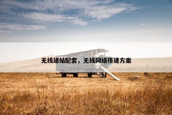 无线建站配套，无线网络搭建方案