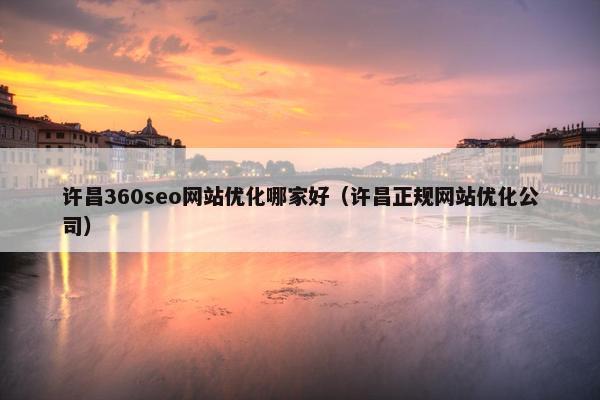 许昌360seo网站优化哪家好（许昌正规网站优化公司）