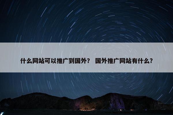 什么网站可以推广到国外？ 国外推广网站有什么？